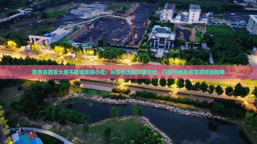 苏州去西安大唐不夜城旅游小吃：从苏州出发交通方式、门票价格及自驾游预算指南