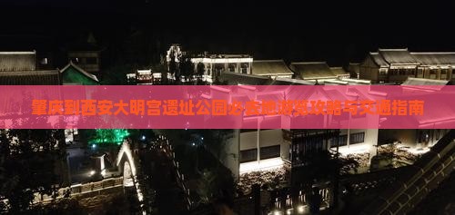 肇庆到西安大明宫遗址公园必去地游览攻略与交通指南