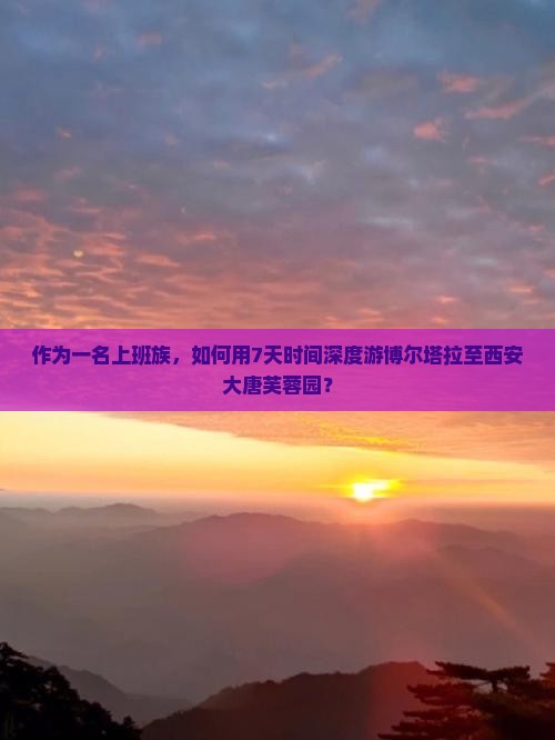 作为一名上班族，如何用7天时间深度游博尔塔拉至西安大唐芙蓉园？