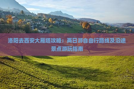 洛阳去西安大雁塔攻略：两日游自由行路线及沿途景点游玩指南