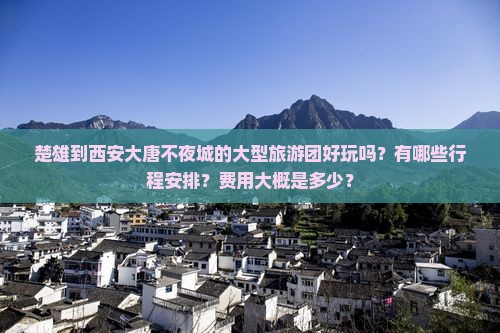 楚雄到西安大唐不夜城的大型旅游团好玩吗？有哪些行程安排？费用大概是多少？