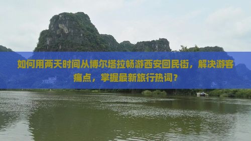 如何用两天时间从博尔塔拉畅游西安回民街，解决游客痛点，掌握最新旅行热词？