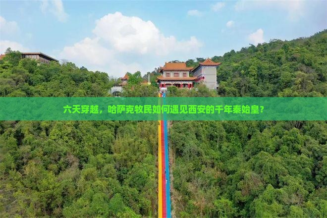 六天穿越，哈萨克牧民如何遇见西安的千年秦始皇？