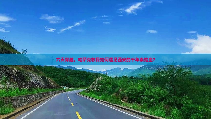 六天穿越，哈萨克牧民如何遇见西安的千年秦始皇？