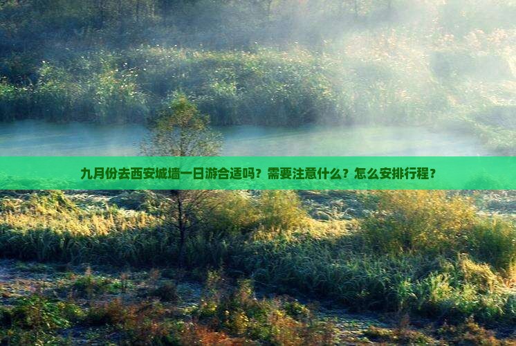 九月份去西安城墙一日游合适吗？需要注意什么？怎么安排行程？