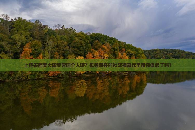 上饶去西安大唐芙蓉园个人游？孤独游客的社交神器元宇宙你体验了吗？