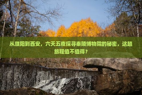 从濮阳到西安，六天五夜探寻秦陵博物院的秘密，这趟旅程值不值得？