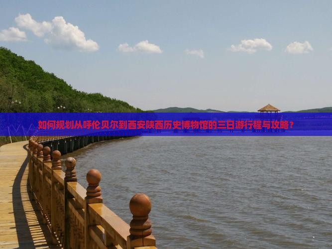 如何规划从呼伦贝尔到西安陕西历史博物馆的三日游行程与攻略？