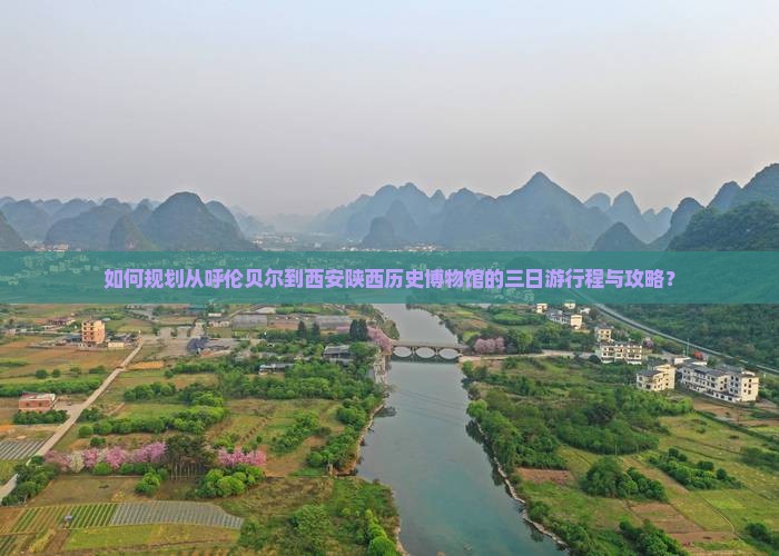 如何规划从呼伦贝尔到西安陕西历史博物馆的三日游行程与攻略？