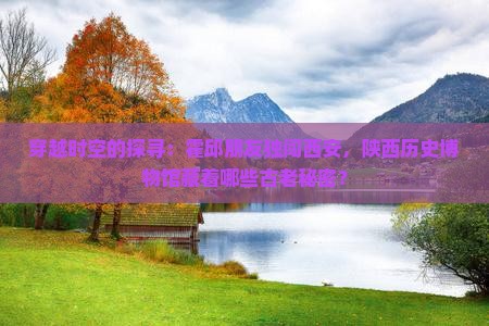 穿越时空的探寻：霍邱朋友独闯西安，陕西历史博物馆藏着哪些古老秘密？
