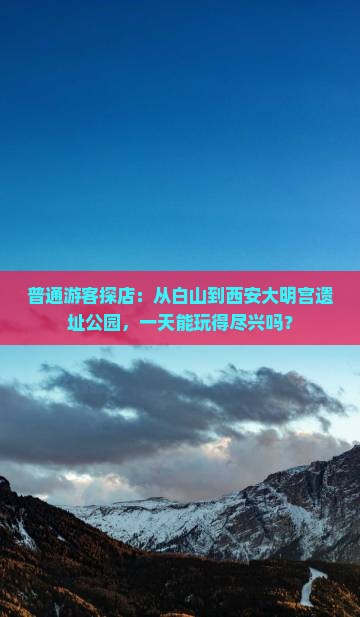 普通游客探店：从白山到西安大明宫遗址公园，一天能玩得尽兴吗？