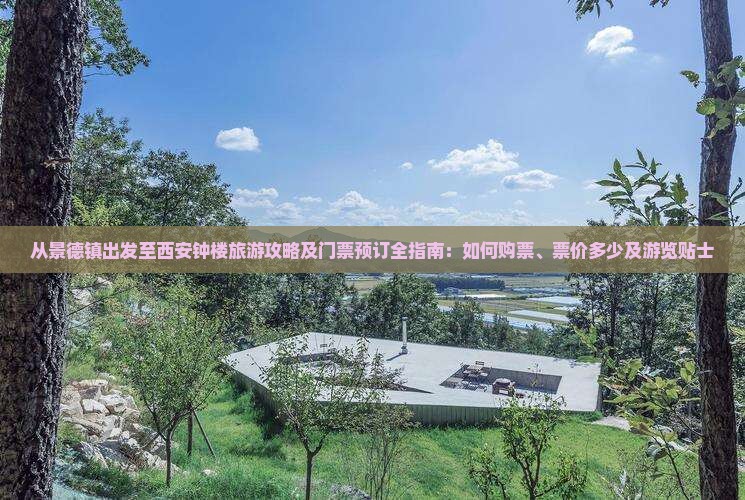 从景德镇出发至西安钟楼旅游攻略及门票预订全指南：如何购票、票价多少及游览贴士