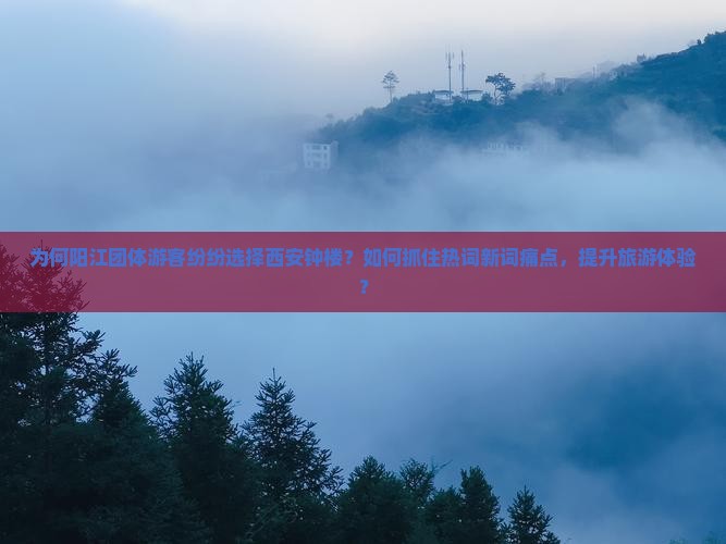 为何阳江团体游客纷纷选择西安钟楼？如何抓住热词新词痛点，提升旅游体验？