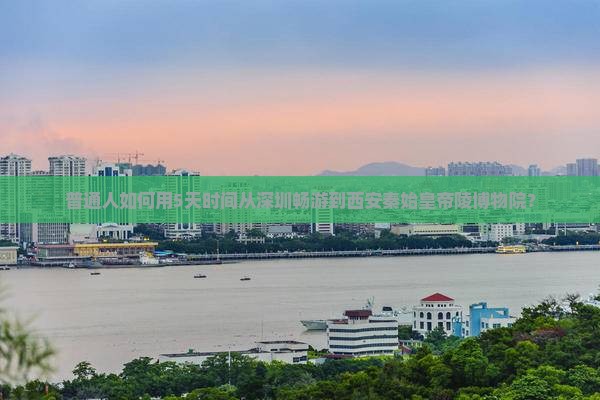 普通人如何用5天时间从深圳畅游到西安秦始皇帝陵博物院？