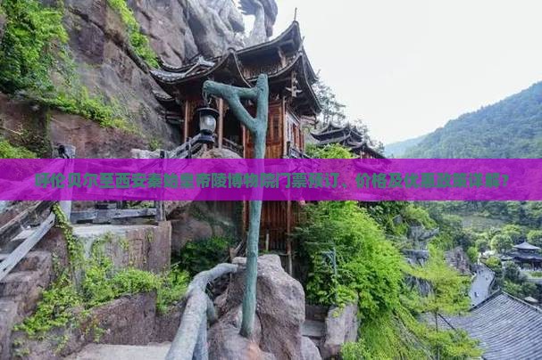 呼伦贝尔至西安秦始皇帝陵博物院门票预订、价格及优惠政策详解？
