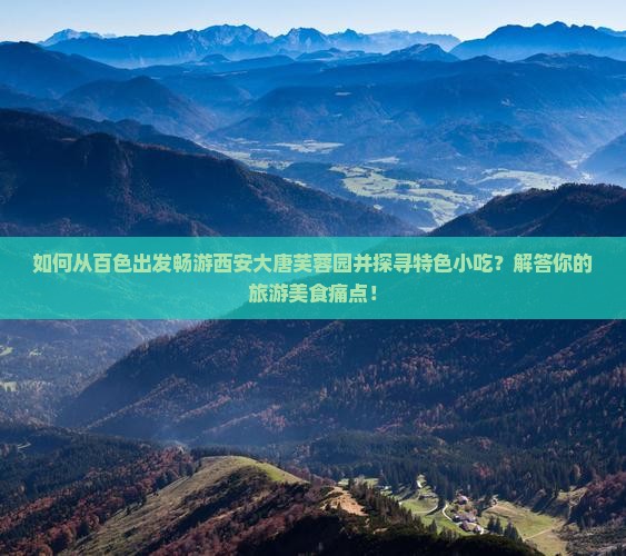 如何从百色出发畅游西安大唐芙蓉园并探寻特色小吃？解答你的旅游美食痛点！