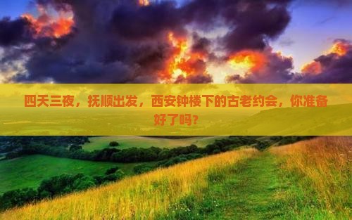 四天三夜，抚顺出发，西安钟楼下的古老约会，你准备好了吗？