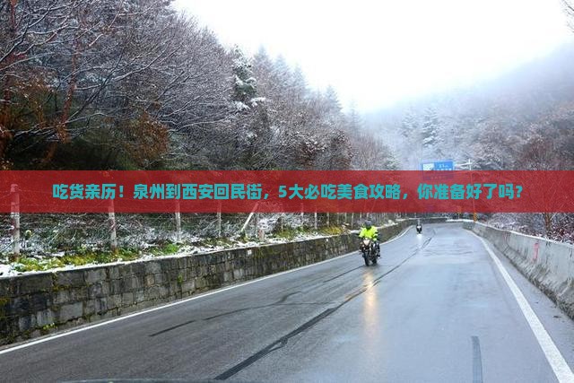 吃货亲历！泉州到西安回民街，5大必吃美食攻略，你准备好了吗？