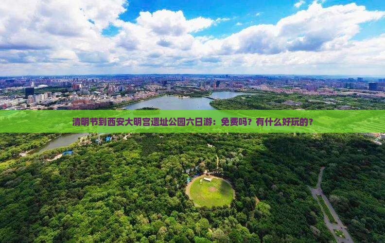 清明节到西安大明宫遗址公园六日游：免费吗？有什么好玩的？