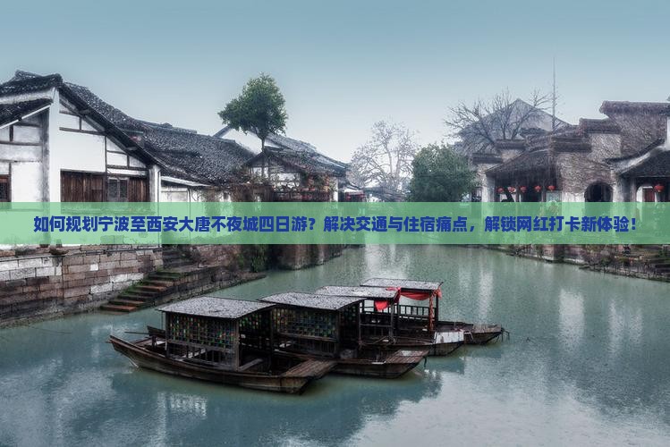 如何规划宁波至西安大唐不夜城四日游？解决交通与住宿痛点，解锁网红打卡新体验！
