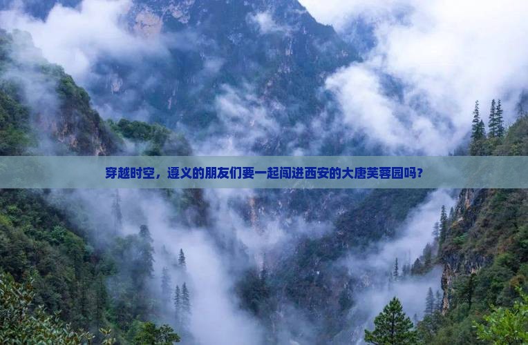 穿越时空，遵义的朋友们要一起闯进西安的大唐芙蓉园吗？