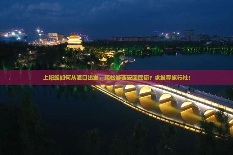 上班族如何从海口出发，轻松游西安回民街？求推荐旅行社！