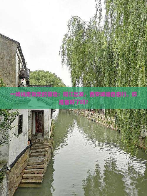 一场说走就走的冒险：阳江出发，西安城墙自由行，你准备好了吗？