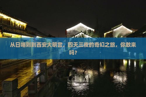 从日喀则到西安大明宫，四天三夜的奇幻之旅，你敢来吗？