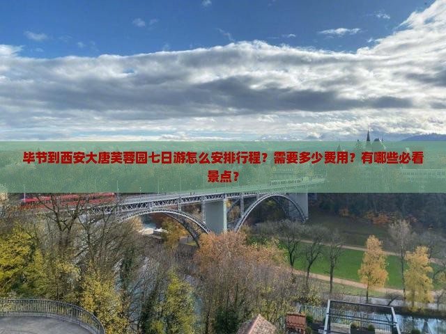 毕节到西安大唐芙蓉园七日游怎么安排行程？需要多少费用？有哪些必看景点？
