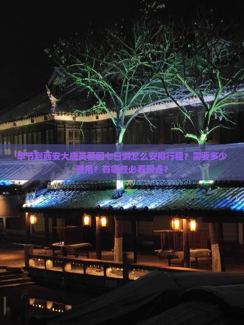 毕节到西安大唐芙蓉园七日游怎么安排行程？需要多少费用？有哪些必看景点？