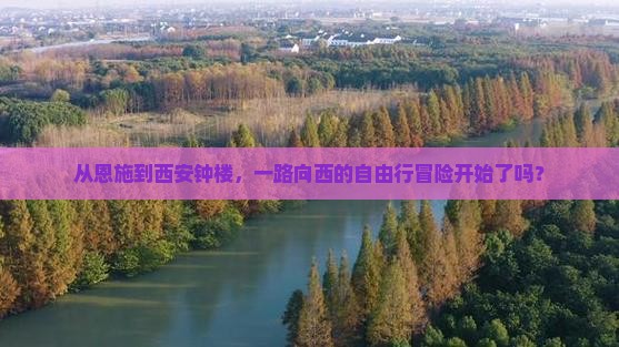 从恩施到西安钟楼，一路向西的自由行冒险开始了吗？