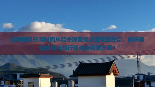 如何用四日游时间从韶关深度探访西安回民街，解决美食攻略与旅行痛点的完美方案？