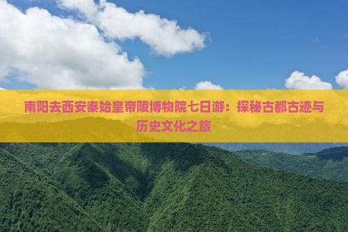 南阳去西安秦始皇帝陵博物院七日游：探秘古都古迹与历史文化之旅