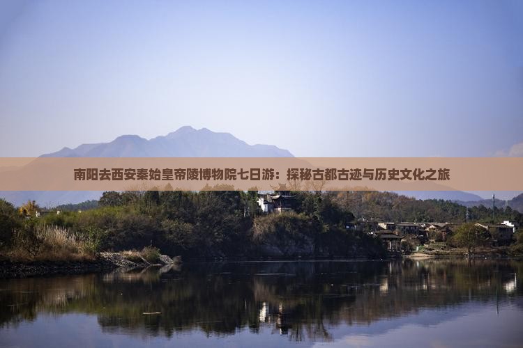 南阳去西安秦始皇帝陵博物院七日游：探秘古都古迹与历史文化之旅