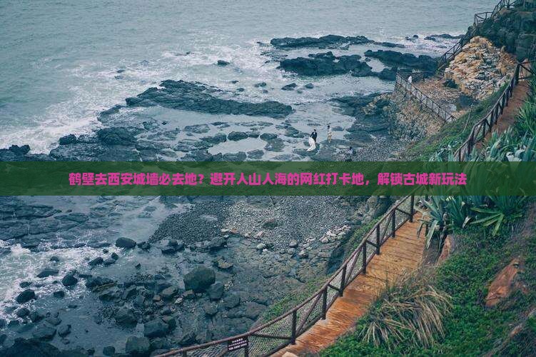 鹤壁去西安城墙必去地？避开人山人海的网红打卡地，解锁古城新玩法