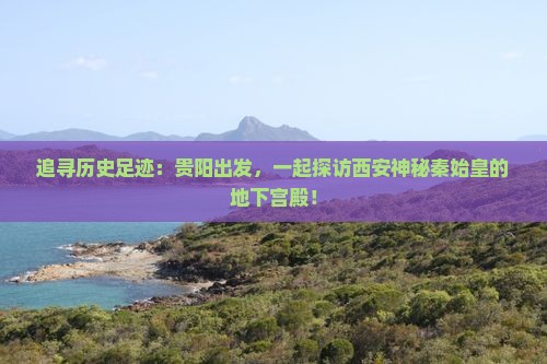 追寻历史足迹：贵阳出发，一起探访西安神秘秦始皇的地下宫殿！