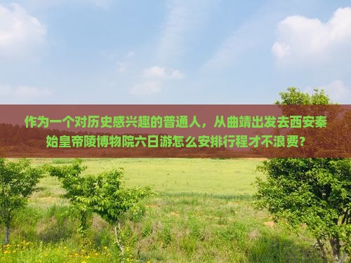 作为一个对历史感兴趣的普通人，从曲靖出发去西安秦始皇帝陵博物院六日游怎么安排行程才不浪费？