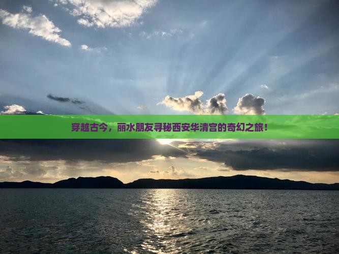 穿越古今，丽水朋友寻秘西安华清宫的奇幻之旅！