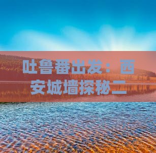 吐鲁番出发：西安城墙探秘二日游