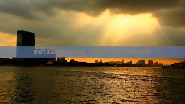 穿越千里的奇遇：台州朋友，你敢挑战一日探秘西安大雁塔吗？