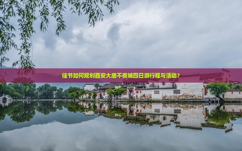 佳节如何规划西安大唐不夜城四日游行程与活动？