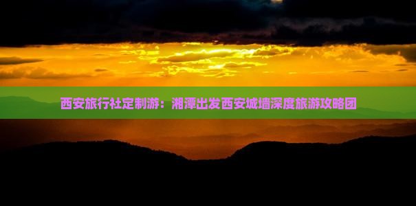 西安旅行社定制游：湘潭出发西安城墙深度旅游攻略团