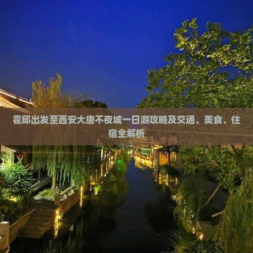 霍邱出发至西安大唐不夜城一日游攻略及交通、美食、住宿全解析