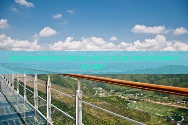 如何规划德宏至西安大明宫遗址公园七日游以避开旅游高峰期和解决住宿难题？