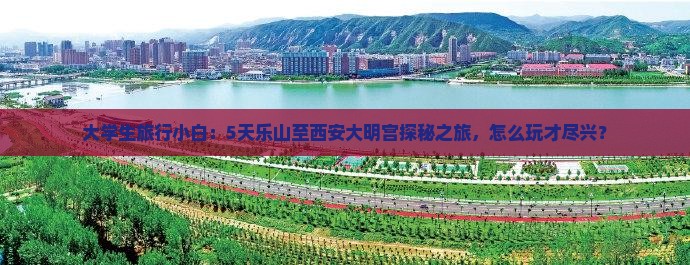 大学生旅行小白：5天乐山至西安大明宫探秘之旅，怎么玩才尽兴？