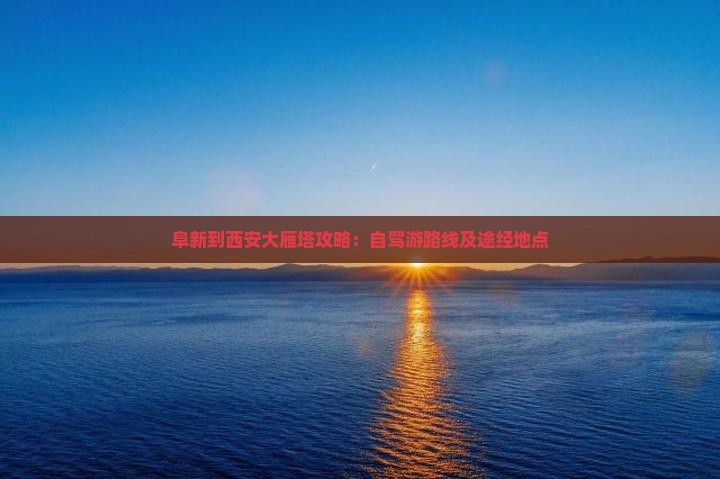 阜新到西安大雁塔攻略：自驾游路线及途经地点