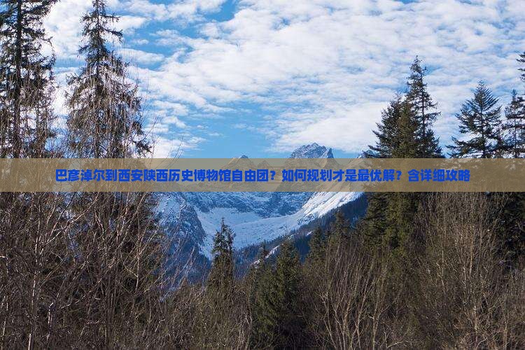 巴彦淖尔到西安陕西历史博物馆自由团？如何规划才是最优解？含详细攻略