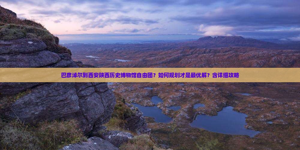 巴彦淖尔到西安陕西历史博物馆自由团？如何规划才是最优解？含详细攻略