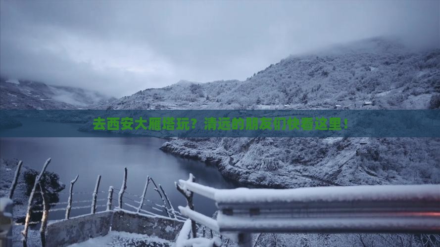 去西安大雁塔玩？清远的朋友们快看这里！