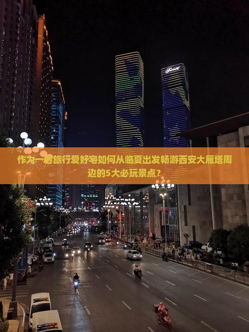 作为一名旅行爱好宅如何从临夏出发畅游西安大雁塔周边的5大必玩景点？